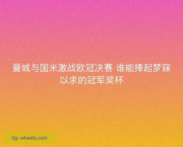 曼城与国米激战欧冠决赛 谁能捧起梦寐以求的冠军奖杯