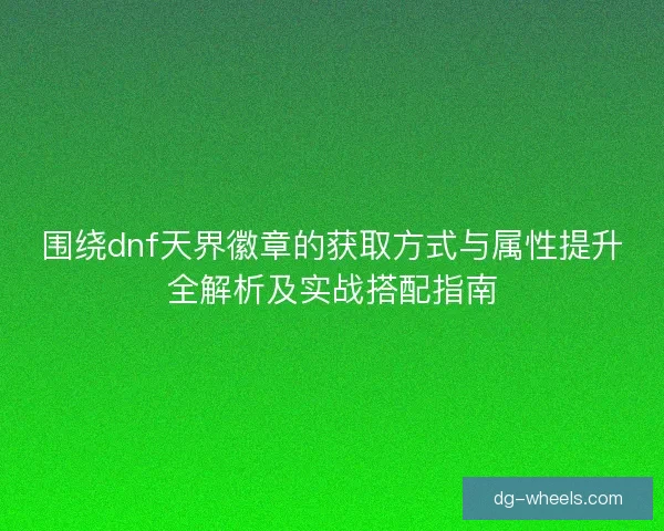 围绕dnf天界徽章的获取方式与属性提升全解析及实战搭配指南