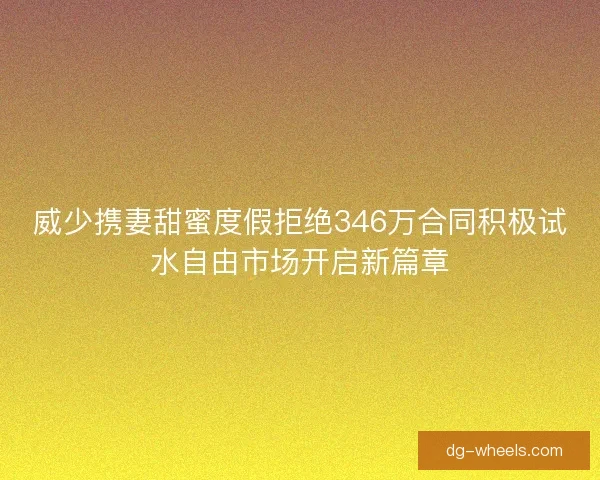 威少携妻甜蜜度假拒绝346万合同积极试水自由市场开启新篇章