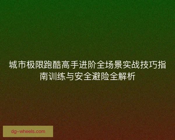 城市极限跑酷高手进阶全场景实战技巧指南训练与安全避险全解析