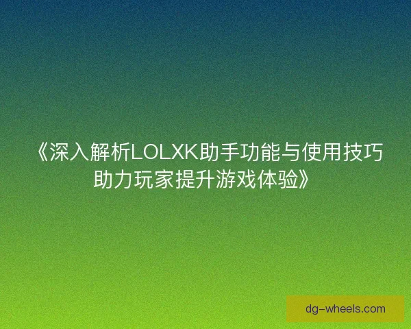 《深入解析LOLXK助手功能与使用技巧助力玩家提升游戏体验》