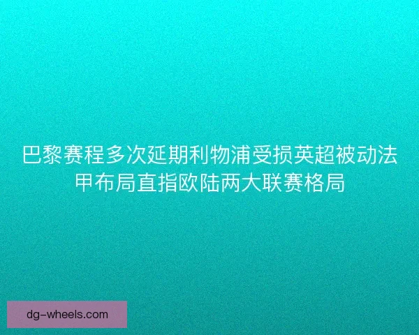 巴黎赛程多次延期利物浦受损英超被动法甲布局直指欧陆两大联赛格局