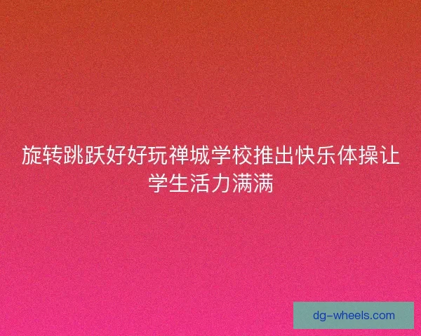 旋转跳跃好好玩禅城学校推出快乐体操让学生活力满满