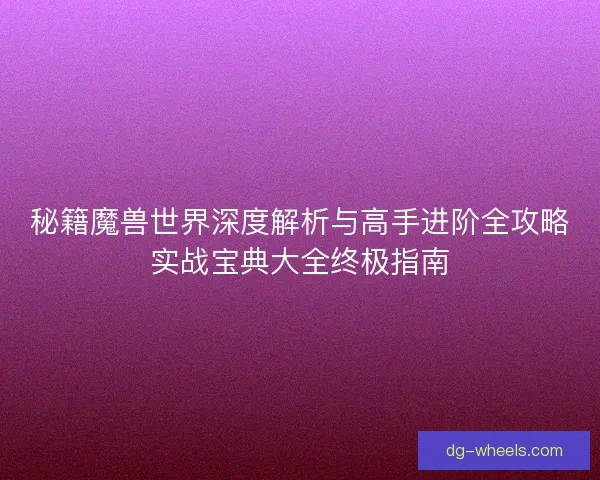 秘籍魔兽世界深度解析与高手进阶全攻略实战宝典大全终极指南