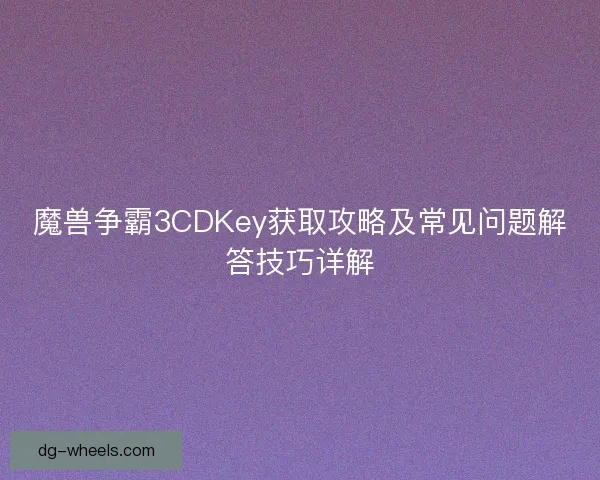 魔兽争霸3CDKey获取攻略及常见问题解答技巧详解