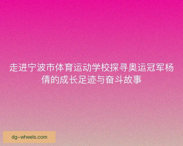 走进宁波市体育运动学校探寻奥运冠军杨倩的成长足迹与奋斗故事