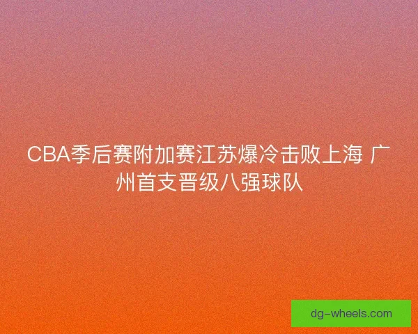 CBA季后赛附加赛江苏爆冷击败上海 广州首支晋级八强球队