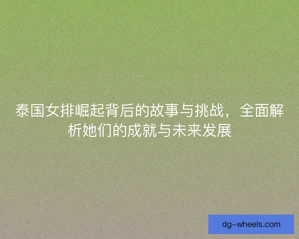 泰国女排崛起背后的故事与挑战，全面解析她们的成就与未来发展