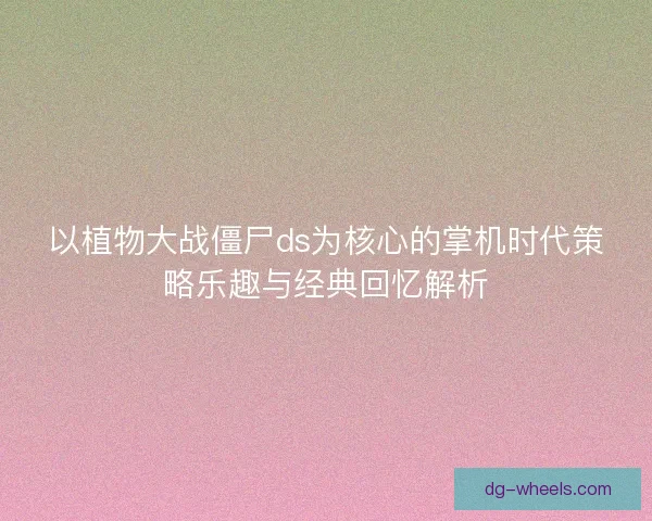 以植物大战僵尸ds为核心的掌机时代策略乐趣与经典回忆解析