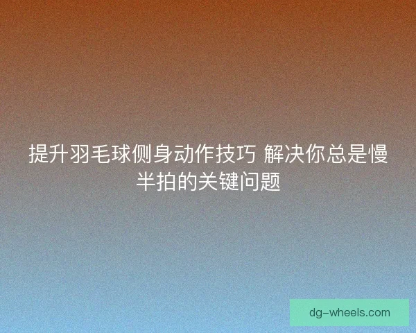 提升羽毛球侧身动作技巧 解决你总是慢半拍的关键问题