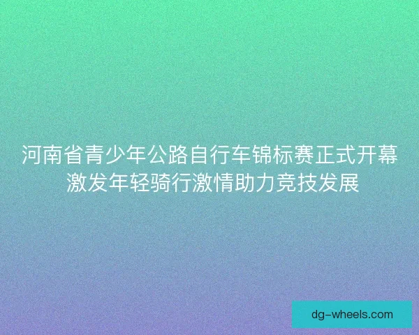河南省青少年公路自行车锦标赛正式开幕 激发年轻骑行激情助力竞技发展