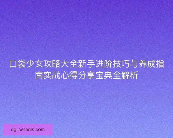 口袋少女攻略大全新手进阶技巧与养成指南实战心得分享宝典全解析