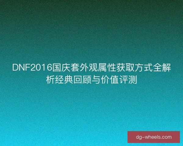 DNF2016国庆套外观属性获取方式全解析经典回顾与价值评测