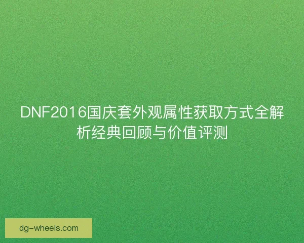 DNF2016国庆套外观属性获取方式全解析经典回顾与价值评测