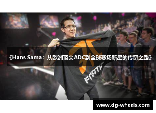 《Hans Sama：从欧洲顶尖ADC到全球赛场新星的传奇之路》
